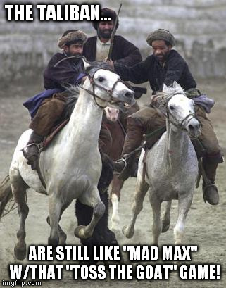 THE TALIBAN... ARE STILL LIKE "MAD MAX" W/THAT "TOSS THE GOAT" GAME! | made w/ Imgflip meme maker