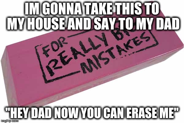 Big Eraser | IM GONNA TAKE THIS TO MY HOUSE AND SAY TO MY DAD; "HEY DAD NOW YOU CAN ERASE ME" | image tagged in big eraser | made w/ Imgflip meme maker