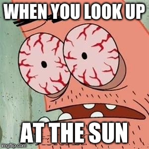 Patrick Star Withdrawals | WHEN YOU LOOK UP; AT THE SUN | image tagged in patrick star withdrawals | made w/ Imgflip meme maker