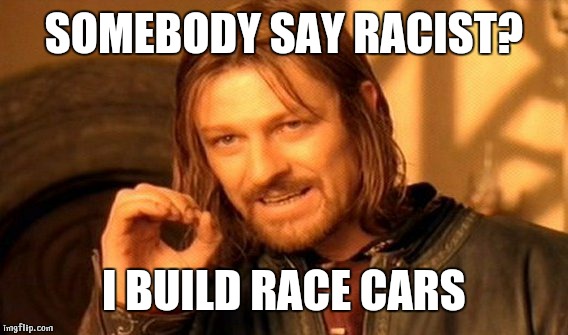 One Does Not Simply Meme | SOMEBODY SAY RACIST? I BUILD RACE CARS | image tagged in memes,one does not simply | made w/ Imgflip meme maker