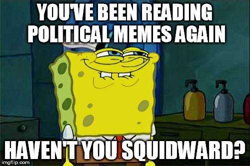 Don't You Squidward Meme | YOU'VE BEEN READING POLITICAL MEMES AGAIN HAVEN'T YOU SQUIDWARD? | image tagged in memes,dont you squidward | made w/ Imgflip meme maker