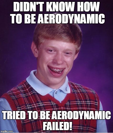 Bad Luck Brian | DIDN'T KNOW HOW TO BE AERODYNAMIC; TRIED TO BE AERODYNAMIC FAILED! | image tagged in memes,bad luck brian | made w/ Imgflip meme maker