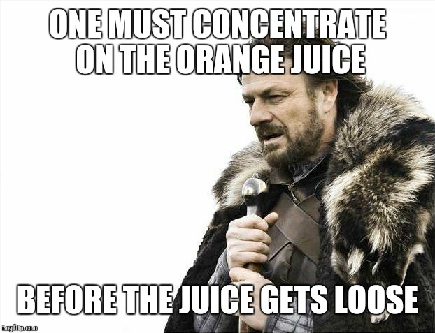 Brace Yourselves X is Coming Meme | ONE MUST CONCENTRATE ON THE ORANGE JUICE BEFORE THE JUICE GETS LOOSE | image tagged in memes,brace yourselves x is coming | made w/ Imgflip meme maker