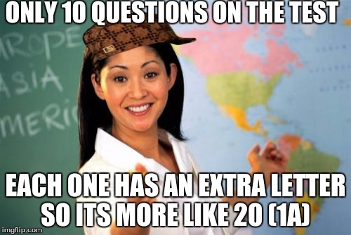 Classic teacher scumbag move | ONLY 10 QUESTIONS ON THE TEST; EACH ONE HAS AN EXTRA LETTER SO ITS MORE LIKE 20 (1A) | image tagged in memes,unhelpful high school teacher,scumbag | made w/ Imgflip meme maker