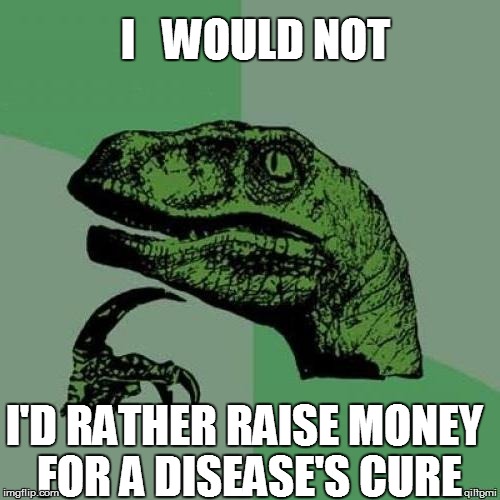 I'D RATHER RAISE MONEY FOR A DISEASE'S CURE I   WOULD NOT | made w/ Imgflip meme maker