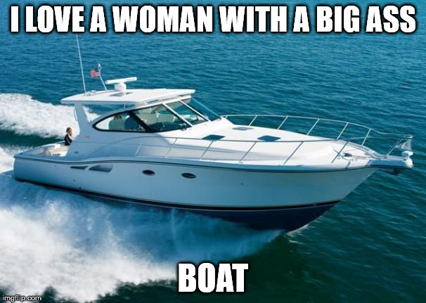 BIG BOATS | I LOVE A WOMAN WITH A BIG ASS; BOAT | image tagged in boat,boating,fishing | made w/ Imgflip meme maker