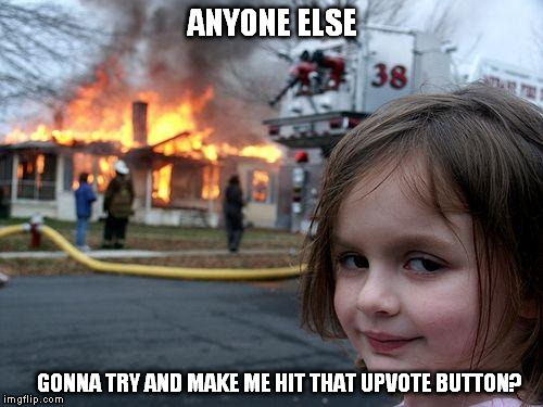 Disaster Girl | ANYONE ELSE; GONNA TRY AND MAKE ME HIT THAT UPVOTE BUTTON? | image tagged in memes,disaster girl | made w/ Imgflip meme maker