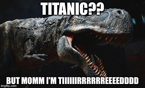 TITANIC?? BUT MOMM I'M TIIIIIIRRRRRREEEEDDDD | image tagged in tired theropod | made w/ Imgflip meme maker
