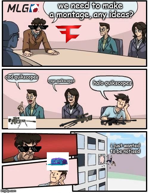 Boardroom Meeting Suggestion | we need to make a montage, any ideas? cod quikscopes; halo quikscopes; csgo quikscopes; i just wanted to be notised | image tagged in memes,boardroom meeting suggestion | made w/ Imgflip meme maker