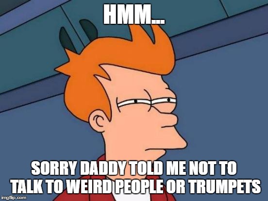 Futurama Fry Meme | HMM... SORRY DADDY TOLD ME NOT TO TALK TO WEIRD PEOPLE OR TRUMPETS | image tagged in memes,futurama fry | made w/ Imgflip meme maker