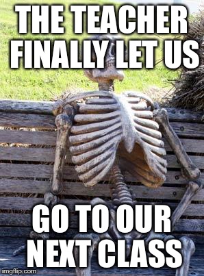 Waiting Skeleton Meme | THE TEACHER FINALLY LET US; GO TO OUR NEXT CLASS | image tagged in memes,waiting skeleton | made w/ Imgflip meme maker