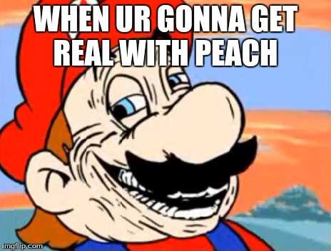 creepy_mario | WHEN UR GONNA GET REAL WITH PEACH | image tagged in creepy_mario | made w/ Imgflip meme maker