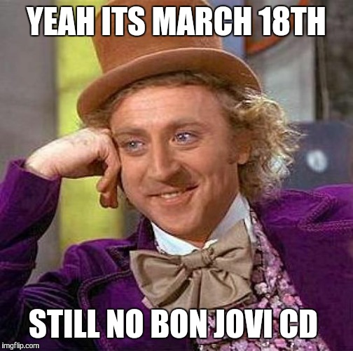 Creepy Condescending Wonka Meme | YEAH ITS MARCH 18TH; STILL NO BON JOVI CD | image tagged in memes,creepy condescending wonka | made w/ Imgflip meme maker