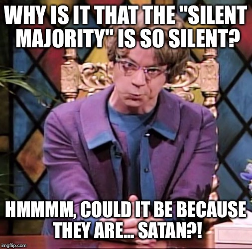 The Church Lady | WHY IS IT THAT THE "SILENT MAJORITY" IS SO SILENT? HMMMM, COULD IT BE BECAUSE THEY ARE... SATAN?! | image tagged in the church lady | made w/ Imgflip meme maker