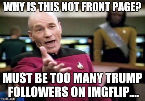 Picard Wtf Meme | WHY IS THIS NOT FRONT PAGE? MUST BE TOO MANY TRUMP FOLLOWERS ON IMGFLIP.... | image tagged in memes,picard wtf | made w/ Imgflip meme maker
