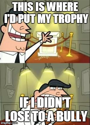 This Is Where I'd Put My Trophy If I Had One | THIS IS WHERE I'D PUT MY TROPHY; IF I DIDN'T LOSE TO A BULLY | image tagged in memes,this is where i'd put my trophy if i had one | made w/ Imgflip meme maker