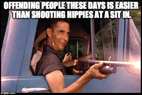 easyrednecks | OFFENDING PEOPLE THESE DAYS IS EASIER THAN SHOOTING HIPPIES AT A SIT IN. | image tagged in easyrednecks | made w/ Imgflip meme maker