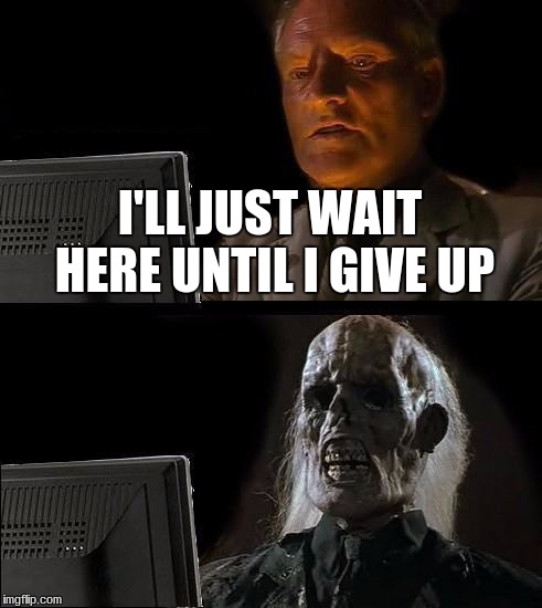 I'll Just Wait Here | I'LL JUST WAIT HERE UNTIL I GIVE UP | image tagged in memes,ill just wait here | made w/ Imgflip meme maker