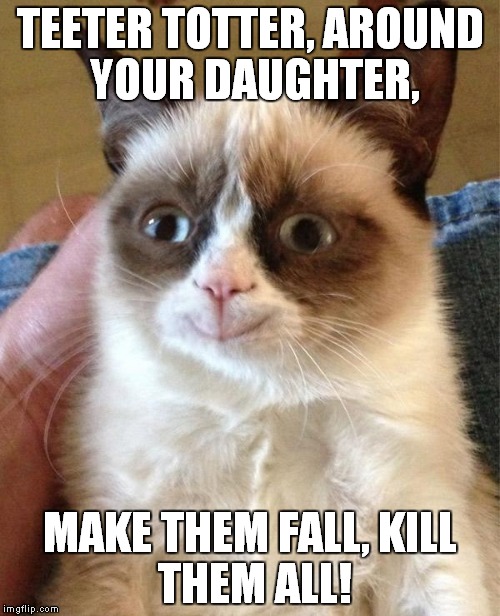 Grumpy Cat Happy | TEETER TOTTER,
AROUND YOUR DAUGHTER, MAKE THEM FALL,
KILL THEM ALL! | image tagged in grumpy cat happy | made w/ Imgflip meme maker