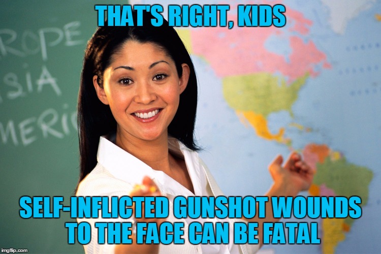 THAT'S RIGHT, KIDS SELF-INFLICTED GUNSHOT WOUNDS TO THE FACE CAN BE FATAL | made w/ Imgflip meme maker