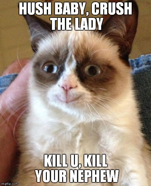Grumpy Cat Happy | HUSH BABY,
CRUSH THE LADY; KILL U,
KILL YOUR NEPHEW | image tagged in grumpy cat happy | made w/ Imgflip meme maker
