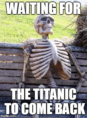 Waiting Skeleton | WAITING FOR; THE TITANIC TO COME BACK | image tagged in memes,waiting skeleton | made w/ Imgflip meme maker