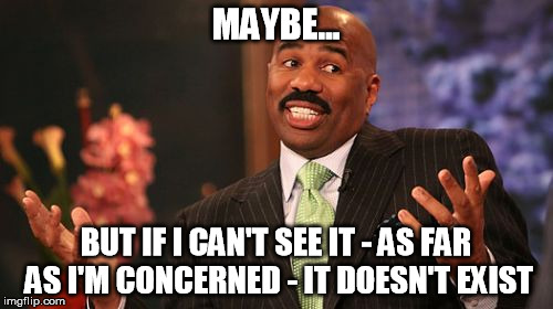 Steve Harvey Meme | MAYBE... BUT IF I CAN'T SEE IT - AS FAR AS I'M CONCERNED - IT DOESN'T EXIST | image tagged in memes,steve harvey | made w/ Imgflip meme maker