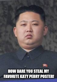 Kim Jong Un | HOW DARE YOU STEAL MY FAVORITE KATY PERRY POSTER! | image tagged in kim jong un | made w/ Imgflip meme maker