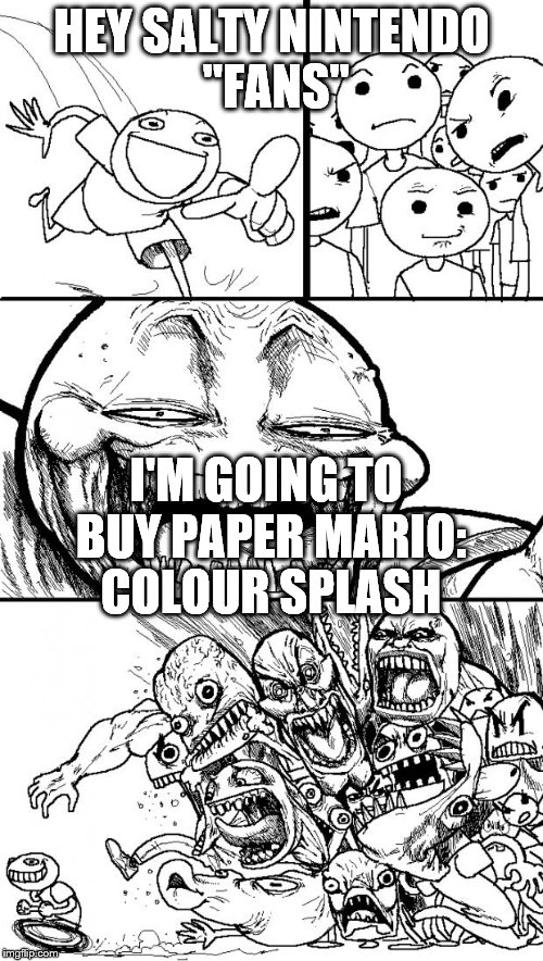 Hey Internet Meme | HEY SALTY NINTENDO "FANS"; I'M GOING TO BUY PAPER MARIO: COLOUR SPLASH | image tagged in memes,hey internet | made w/ Imgflip meme maker