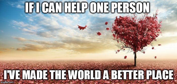 nature | IF I CAN HELP ONE PERSON; I'VE MADE THE WORLD A BETTER PLACE | image tagged in nature | made w/ Imgflip meme maker