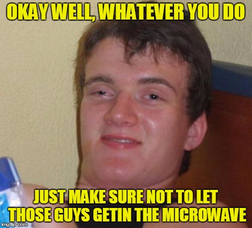 10 Guy Meme | OKAY WELL, WHATEVER YOU DO JUST MAKE SURE NOT TO LET THOSE GUYS GETIN THE MICROWAVE | image tagged in memes,10 guy | made w/ Imgflip meme maker