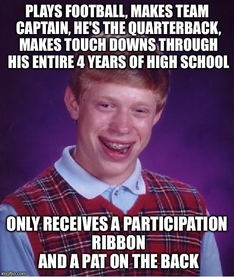 Bad Luck Brian Meme | PLAYS FOOTBALL, MAKES TEAM CAPTAIN, HE'S THE QUARTERBACK, MAKES TOUCH DOWNS THROUGH HIS ENTIRE 4 YEARS OF HIGH SCHOOL; ONLY RECEIVES A PARTICIPATION RIBBON AND A PAT ON THE BACK | image tagged in memes,bad luck brian | made w/ Imgflip meme maker