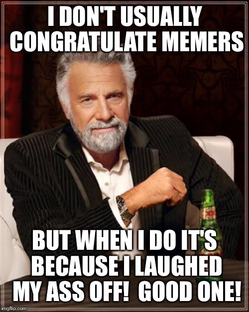 The Most Interesting Man In The World Meme | I DON'T USUALLY CONGRATULATE MEMERS BUT WHEN I DO IT'S BECAUSE I LAUGHED MY ASS OFF!  GOOD ONE! | image tagged in memes,the most interesting man in the world | made w/ Imgflip meme maker