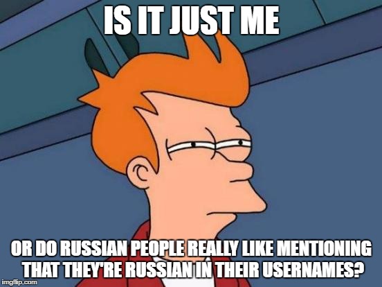 Futurama Fry | IS IT JUST ME; OR DO RUSSIAN PEOPLE REALLY LIKE MENTIONING THAT THEY'RE RUSSIAN IN THEIR USERNAMES? | image tagged in memes,futurama fry | made w/ Imgflip meme maker