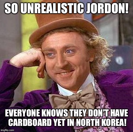 Creepy Condescending Wonka Meme | SO UNREALISTIC JORDON! EVERYONE KNOWS THEY DON'T HAVE CARDBOARD YET IN NORTH KOREA! | image tagged in memes,creepy condescending wonka | made w/ Imgflip meme maker
