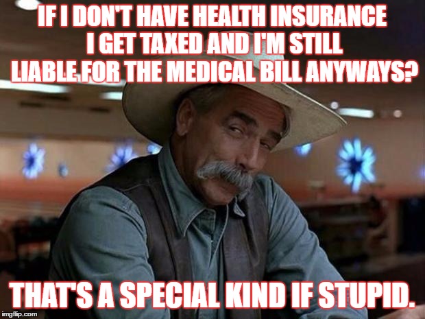 special kind of stupid | IF I DON'T HAVE HEALTH INSURANCE I GET TAXED AND I'M STILL LIABLE FOR THE MEDICAL BILL ANYWAYS? THAT'S A SPECIAL KIND IF STUPID. | image tagged in special kind of stupid | made w/ Imgflip meme maker
