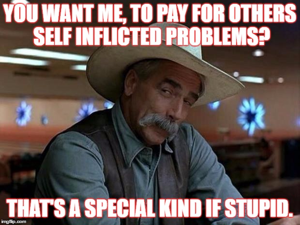 special kind of stupid | YOU WANT ME, TO PAY FOR OTHERS SELF INFLICTED PROBLEMS? THAT'S A SPECIAL KIND IF STUPID. | image tagged in special kind of stupid | made w/ Imgflip meme maker