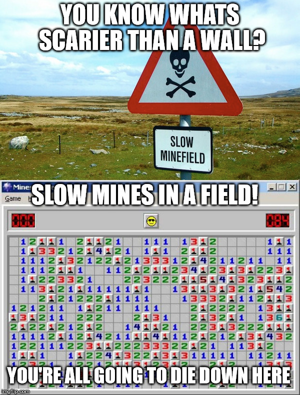 YOU KNOW WHATS SCARIER THAN A WALL? SLOW MINES IN A FIELD! YOU'RE ALL GOING TO DIE DOWN HERE | image tagged in trump wall | made w/ Imgflip meme maker