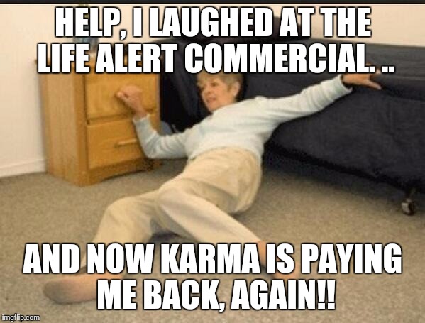 Life Alert | HELP, I LAUGHED AT THE LIFE ALERT COMMERCIAL. .. AND NOW KARMA IS PAYING ME BACK, AGAIN!! | image tagged in life alert | made w/ Imgflip meme maker
