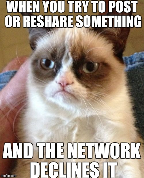 Grumpy Cat Meme | WHEN YOU TRY TO POST OR RESHARE SOMETHING; AND THE NETWORK DECLINES IT | image tagged in memes,grumpy cat | made w/ Imgflip meme maker