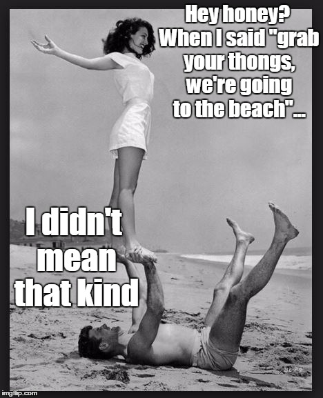 New Heights, New sights | Hey honey? When I said "grab your thongs, we're going to the beach"... I didn't mean that kind | image tagged in man holding up lady,peep show | made w/ Imgflip meme maker