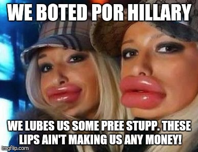 Duck Face Chicks | WE BOTED POR HILLARY; WE LUBES US SOME PREE STUPP. THESE LIPS AIN'T MAKING US ANY MONEY! | image tagged in memes,duck face chicks | made w/ Imgflip meme maker