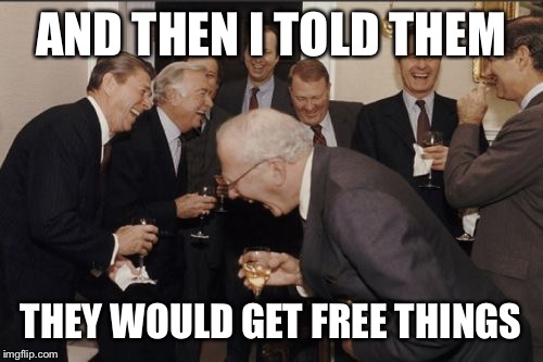 Laughing Men In Suits Meme | AND THEN I TOLD THEM; THEY WOULD GET FREE THINGS | image tagged in memes,laughing men in suits | made w/ Imgflip meme maker