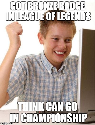 First Day On The Internet Kid Meme | GOT BRONZE BADGE IN LEAGUE OF LEGENDS; THINK CAN GO IN CHAMPIONSHIP | image tagged in memes,first day on the internet kid | made w/ Imgflip meme maker