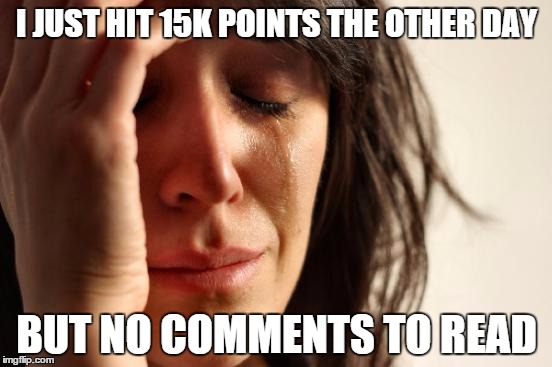 First World Problems | I JUST HIT 15K POINTS THE OTHER DAY; BUT NO COMMENTS TO READ | image tagged in memes,first world problems | made w/ Imgflip meme maker