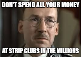 Himmler spent all his money at strip clubs and Hitler found out. | DON'T SPEND ALL YOUR MONEY; AT STRIP CLUBS IN THE MILLIONS | image tagged in you done fucked up,stripper,i'm in love with a stripper | made w/ Imgflip meme maker