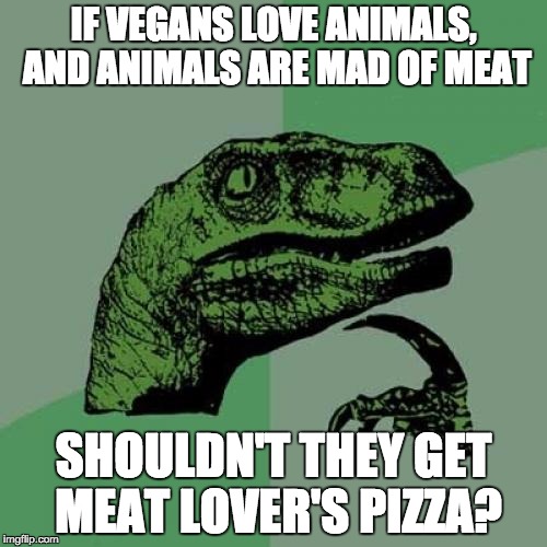 Pizzaraptor | IF VEGANS LOVE ANIMALS, AND ANIMALS ARE MAD OF MEAT; SHOULDN'T THEY GET MEAT LOVER'S PIZZA? | image tagged in memes,philosoraptor | made w/ Imgflip meme maker