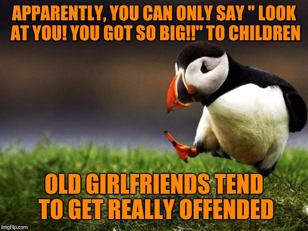 Unpopular Opinion Puffin | APPARENTLY, YOU CAN ONLY SAY " LOOK AT YOU! YOU GOT SO BIG!!" TO CHILDREN; OLD GIRLFRIENDS TEND TO GET REALLY OFFENDED | image tagged in memes,unpopular opinion puffin | made w/ Imgflip meme maker