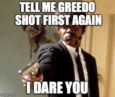 Say That Again I Dare You Meme | TELL ME GREEDO SHOT FIRST AGAIN; I DARE YOU | image tagged in memes,say that again i dare you | made w/ Imgflip meme maker