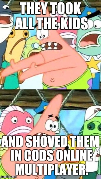 Put It Somewhere Else Patrick Meme | THEY TOOK ALL THE KIDS AND SHOVED THEM IN CODS ONLINE MULTIPLAYER. | image tagged in memes,put it somewhere else patrick | made w/ Imgflip meme maker